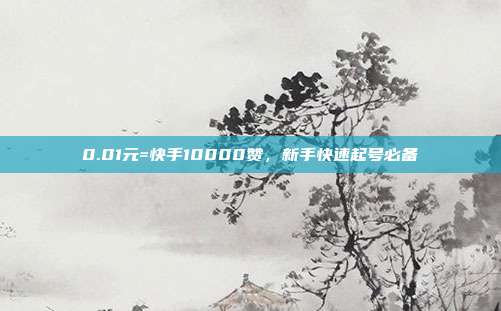 0.01元=快手10000赞，新手快速起号必备