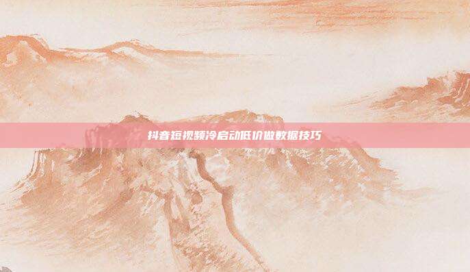 抖音短视频冷启动低价做数据技巧