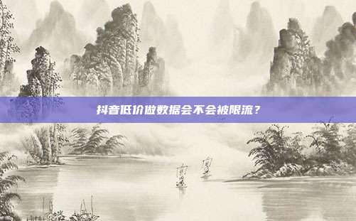 抖音低价做数据会不会被限流？