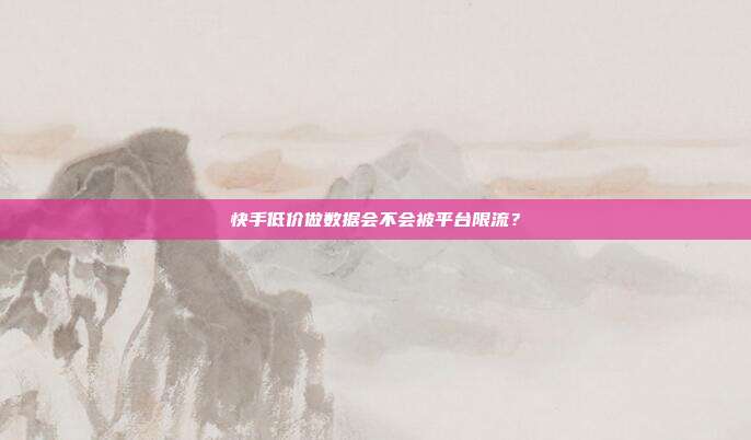 快手低价做数据会不会被平台限流？
