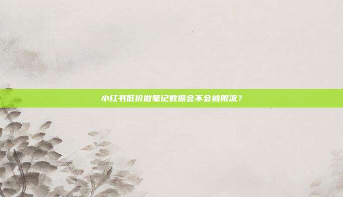 小红书低价做笔记数据会不会被限流？