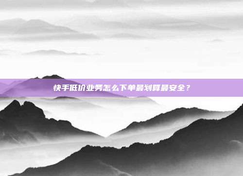 快手低价业务怎么下单最划算最安全？