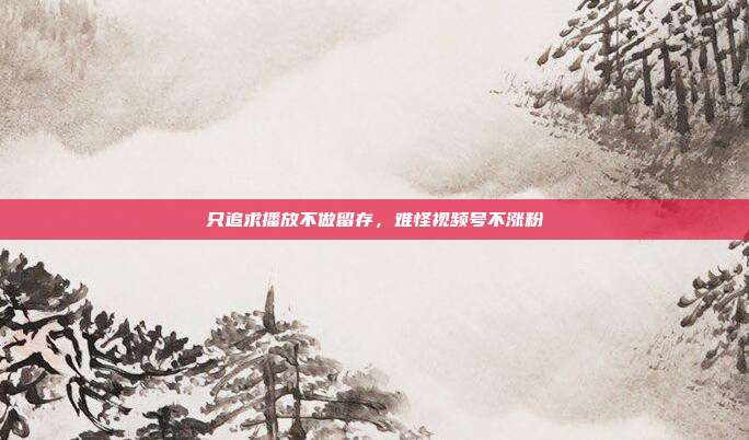 只追求播放不做留存，难怪视频号不涨粉