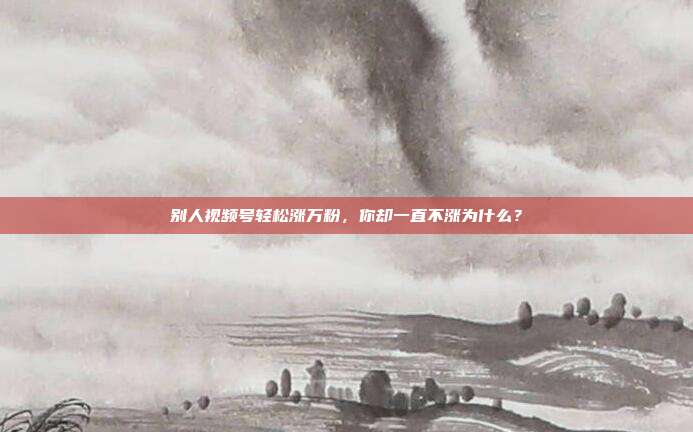 别人视频号轻松涨万粉，你却一直不涨为什么？