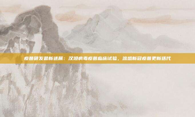 疫苗研发最新进展：汉坦病毒疫苗临床试验，流感新冠疫苗更新迭代