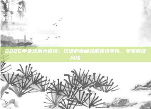 2026年全球重大疫情：汉坦病毒邮轮聚集性事件，专家解读风险