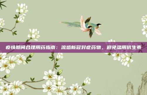疫情期间合理用药指南：流感新冠对症药物，避免滥用抗生素