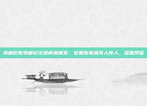 洪迪厄斯号邮轮汉坦病毒爆发：安第斯毒株可人传人，多国预警
