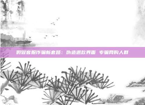 假冒客服诈骗新套路：伪造退款界面 专骗网购人群