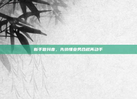 新手做抖音，先搞懂业务合规再动手