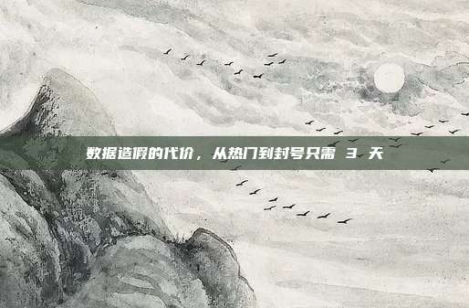 数据造假的代价，从热门到封号只需 3 天