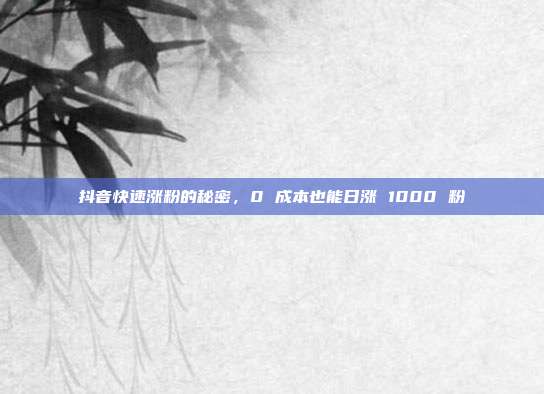 抖音快速涨粉的秘密，0 成本也能日涨 1000 粉