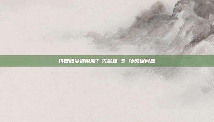 抖音账号被限流？先查这 5 项数据问题