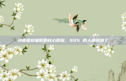 抖音播放量低的核心原因，90% 的人都搞错了