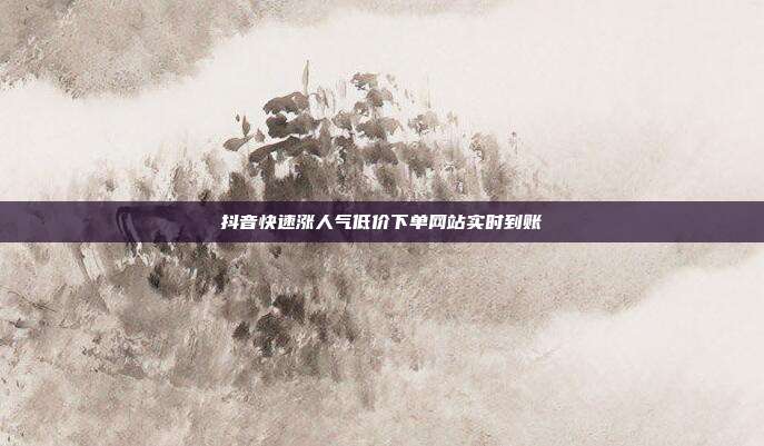 抖音快速涨人气低价下单网站实时到账