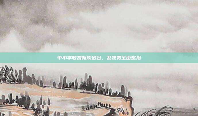中小学收费新规出台，乱收费全面整治