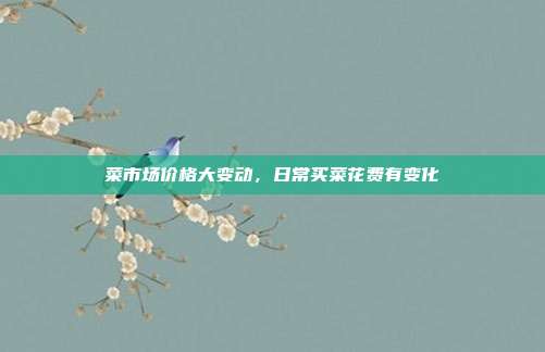 菜市场价格大变动，日常买菜花费有变化