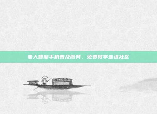 老人智能手机普及服务，免费教学走进社区