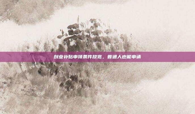 创业补贴申领条件放宽，普通人也能申请
