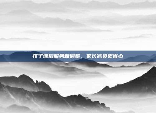 孩子课后服务新调整，家长减负更省心