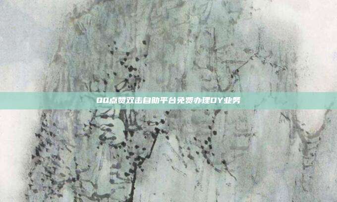 QQ点赞双击自助平台免费办理DY业务