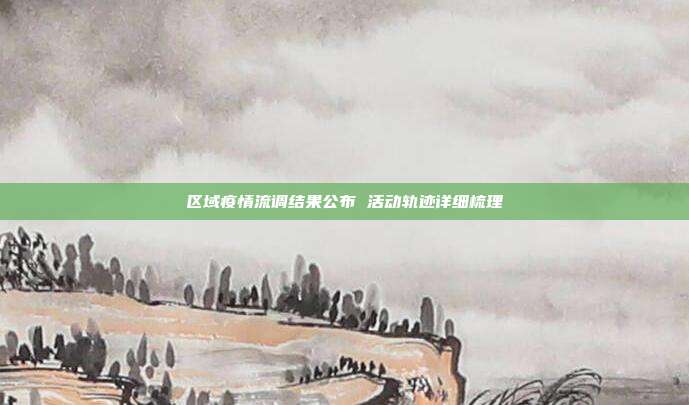 区域疫情流调结果公布 活动轨迹详细梳理
