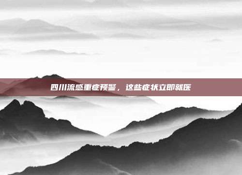 四川流感重症预警,这些症状立即就医