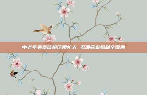 中老年免费体检范围扩大 多项筛查福利全覆盖