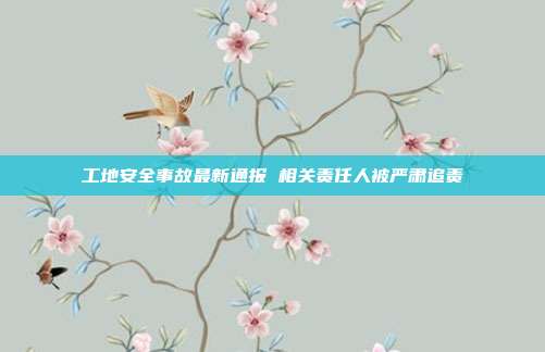 工地安全事故最新通报 相关责任人被严肃追责