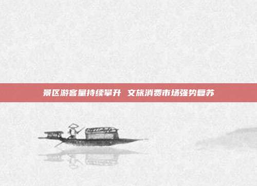 景区游客量持续攀升 文旅消费市场强势复苏