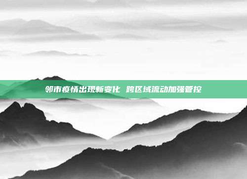 邻市疫情出现新变化 跨区域流动加强管控