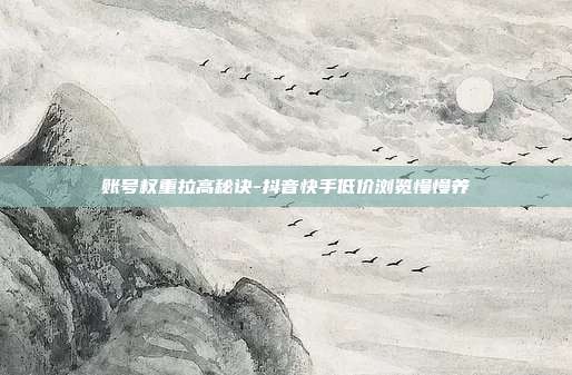 账号权重拉高秘诀-抖音快手低价浏览慢慢养