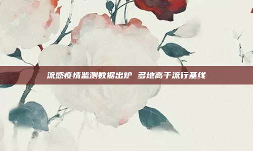 流感疫情监测数据出炉 多地高于流行基线