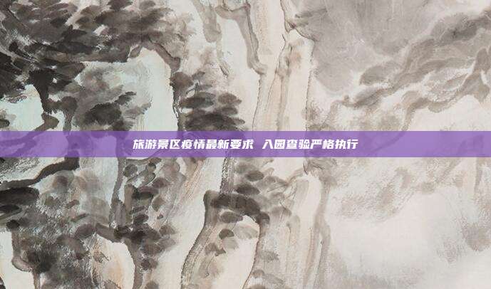 旅游景区疫情最新要求 入园查验严格执行