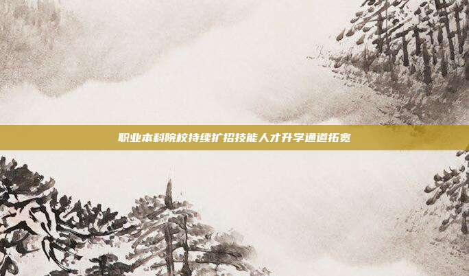 职业本科院校持续扩招技能人才升学通道拓宽