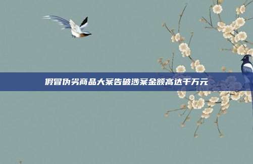 假冒伪劣商品大案告破涉案金额高达千万元