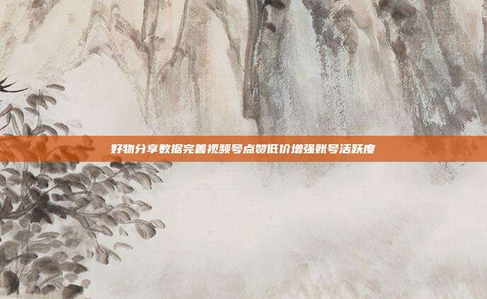 好物分享数据完善视频号点赞低价增强账号活跃度