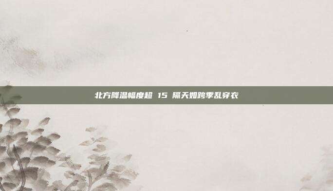 北方降温幅度超 15℃隔天如跨季乱穿衣