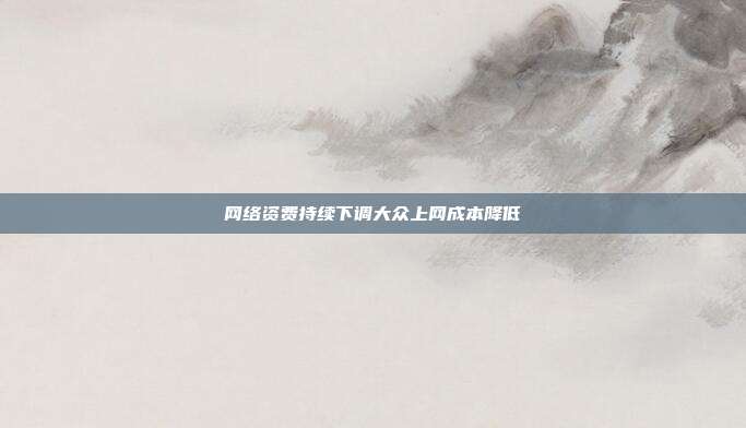 网络资费持续下调大众上网成本降低