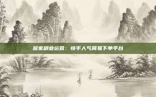 居家副业运营：快手人气简易下单平台