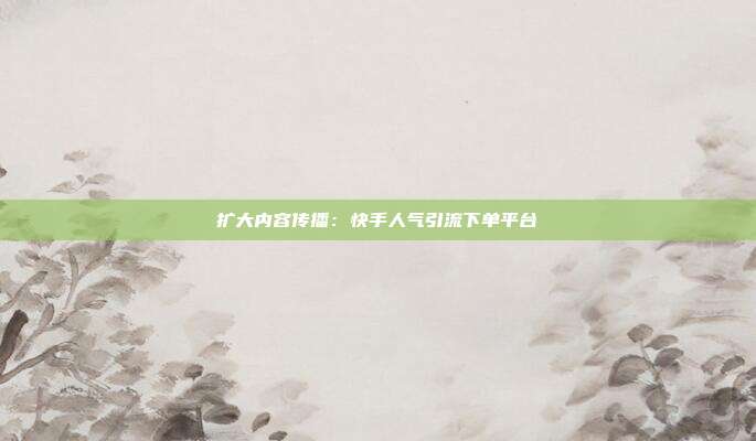 扩大内容传播：快手人气引流下单平台