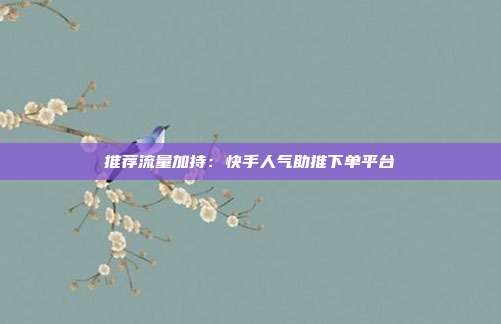 推荐流量加持：快手人气助推下单平台