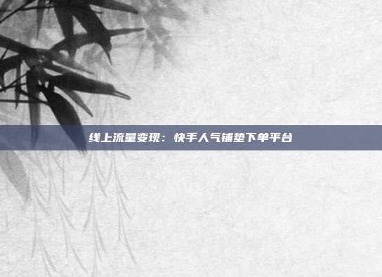 线上流量变现：快手人气铺垫下单平台