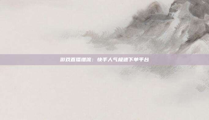 游戏直播增流：快手人气极速下单平台