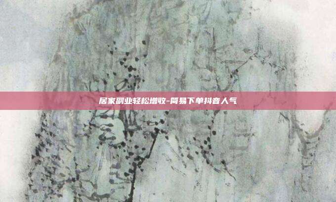 居家副业轻松增收-简易下单抖音人气