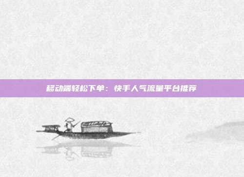 移动端轻松下单：快手人气流量平台推荐