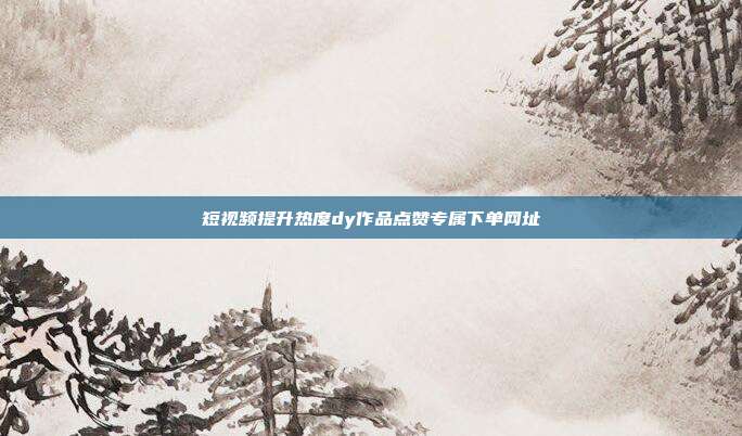 短视频提升热度dy作品点赞专属下单网址