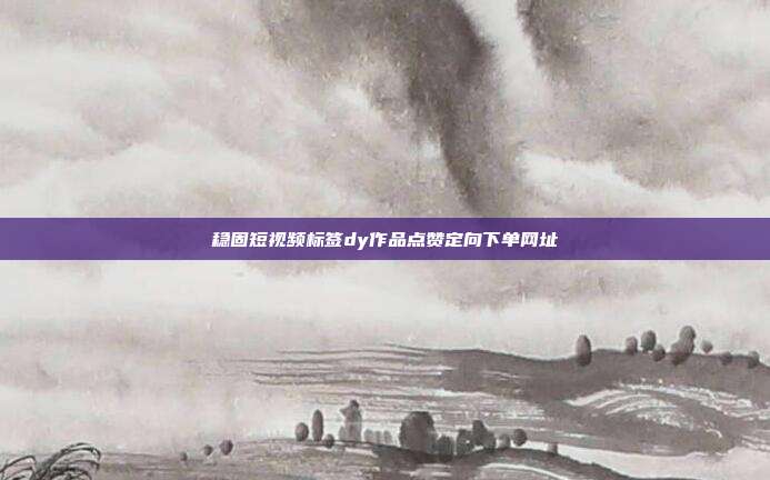 稳固短视频标签dy作品点赞定向下单网址