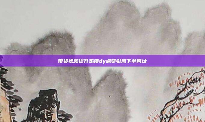 带货视频提升热度dy点赞引流下单网址