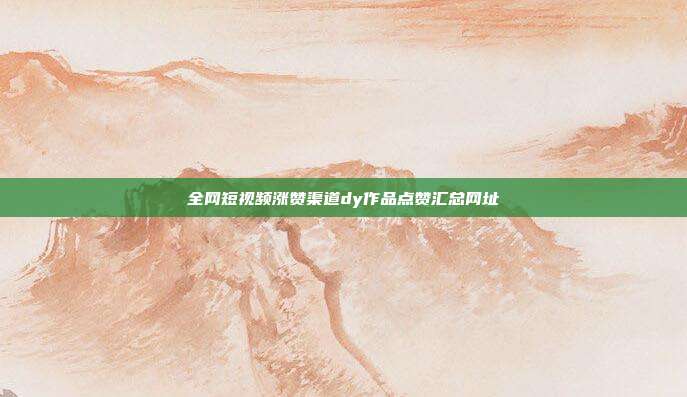 全网短视频涨赞渠道dy作品点赞汇总网址